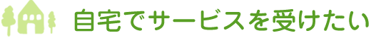 自宅でサービスを受けたい