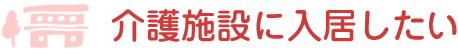 介護施設に入居したい