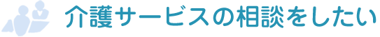 介護サービスの相談をしたい
