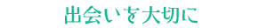 出会いを大切に