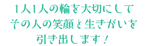 １人１人の輪を大切にしてその人の笑顔と生きがいを引き出します！