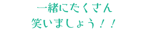 一緒にたくさん笑いましょう！！