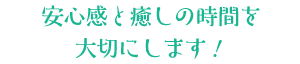 安心感と癒しの時間を大切にします！